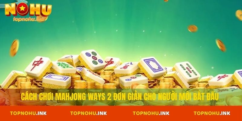 Cách chơi Mahjong Ways 2 đơn giản cho người mới bắt đầu