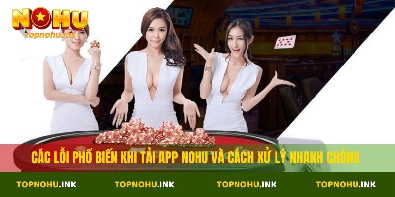 Các lỗi phổ biến khi tải app nohu và cách xử lý nhanh chóng