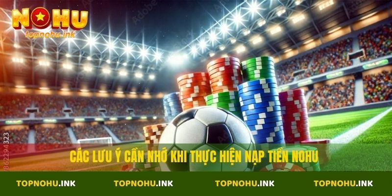 Các lưu ý cần nhớ khi thực hiện nạp tiền Nohu
